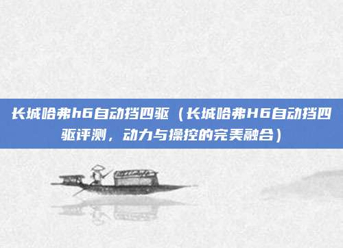 长城哈弗h6自动挡四驱（长城哈弗H6自动挡四驱评测，动力与操控的完美融合）