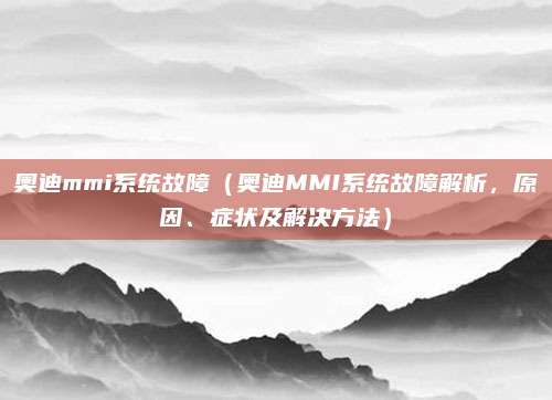 奥迪mmi系统故障（奥迪MMI系统故障解析，原因、症状及解决方法）