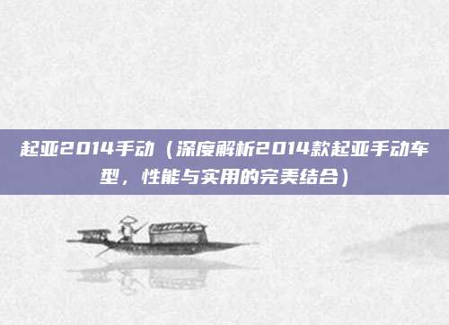 起亚2014手动（深度解析2014款起亚手动车型，性能与实用的完美结合）