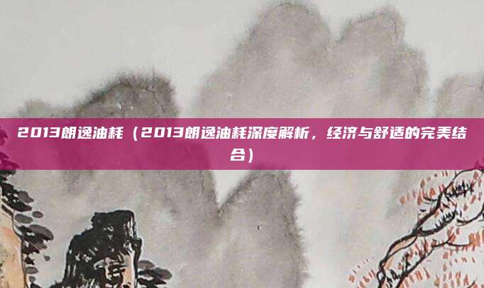 2013朗逸油耗（2013朗逸油耗深度解析，经济与舒适的完美结合）