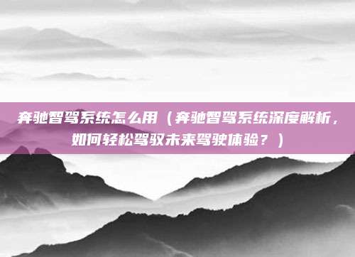 奔驰智驾系统怎么用（奔驰智驾系统深度解析，如何轻松驾驭未来驾驶体验？）