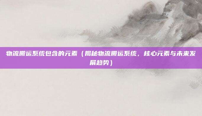 物流搬运系统包含的元素（揭秘物流搬运系统，核心元素与未来发展趋势）