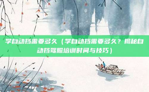 学自动挡需要多久（学自动挡需要多久？揭秘自动挡驾照培训时间与技巧）