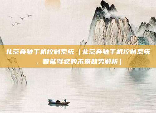 北京奔驰手机控制系统（北京奔驰手机控制系统，智能驾驶的未来趋势解析）