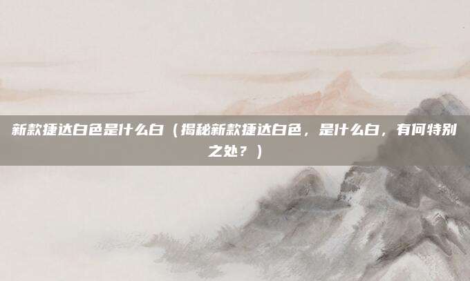 新款捷达白色是什么白（揭秘新款捷达白色，是什么白，有何特别之处？）