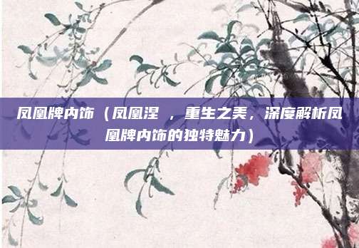 凤凰牌内饰（凤凰涅槃，重生之美，深度解析凤凰牌内饰的独特魅力）