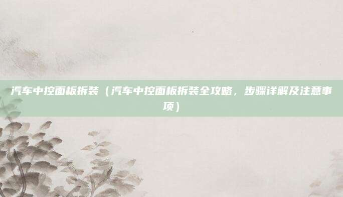 汽车中控面板拆装（汽车中控面板拆装全攻略，步骤详解及注意事项）