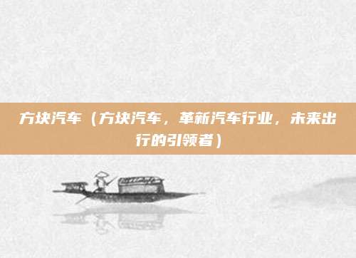 方块汽车（方块汽车，革新汽车行业，未来出行的引领者）