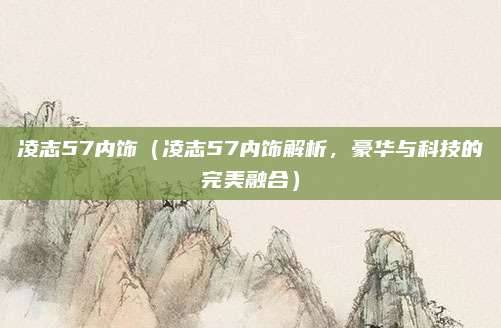 凌志57内饰（凌志57内饰解析，豪华与科技的完美融合）