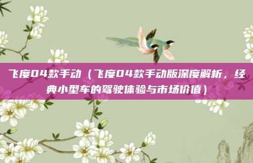 飞度04款手动（飞度04款手动版深度解析，经典小型车的驾驶体验与市场价值）