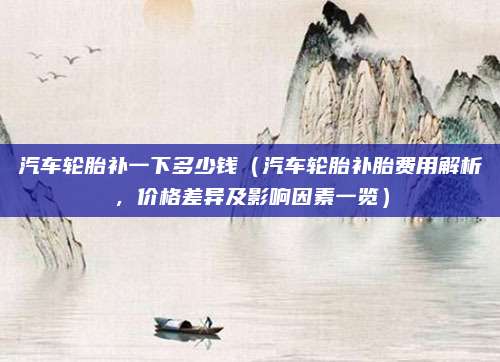 汽车轮胎补一下多少钱（汽车轮胎补胎费用解析，价格差异及影响因素一览）
