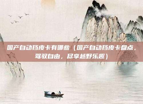 国产自动挡皮卡有哪些（国产自动挡皮卡盘点，驾驭自由，尽享越野乐趣）