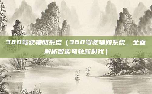 360驾驶辅助系统（360驾驶辅助系统，全面解析智能驾驶新时代）