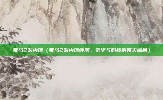宝马2系内饰（宝马2系内饰评测，豪华与科技的完美融合）