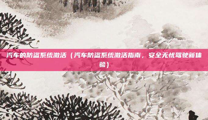 汽车的防盗系统激活（汽车防盗系统激活指南，安全无忧驾驶新体验）