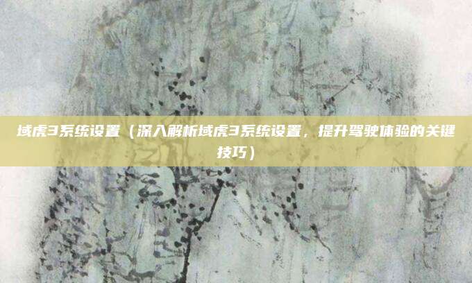 域虎3系统设置（深入解析域虎3系统设置，提升驾驶体验的关键技巧）
