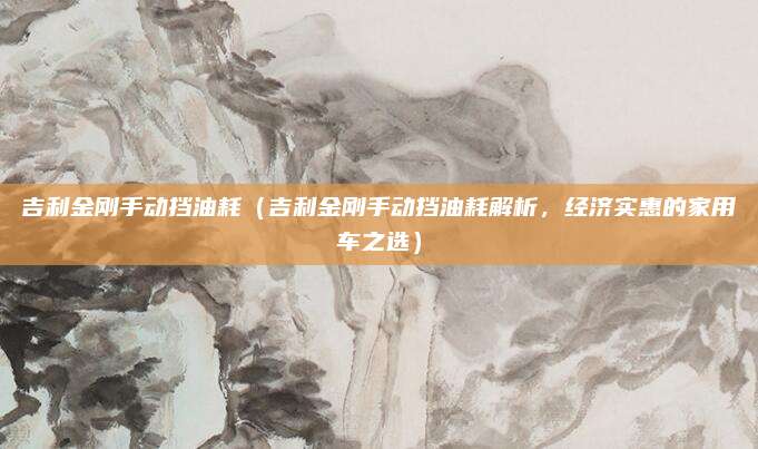 吉利金刚手动挡油耗（吉利金刚手动挡油耗解析，经济实惠的家用车之选）