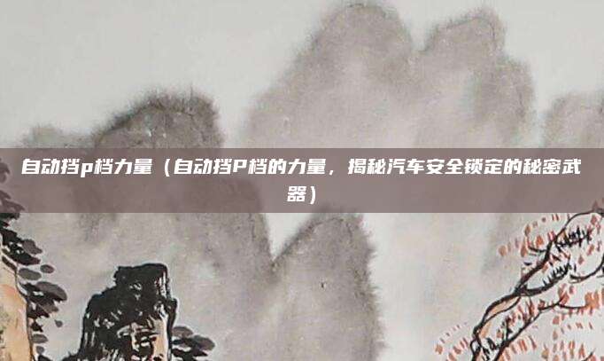 自动挡p档力量（自动挡P档的力量，揭秘汽车安全锁定的秘密武器）