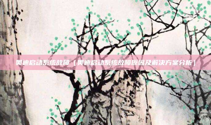 奥迪启动系统故障（奥迪启动系统故障原因及解决方案分析）