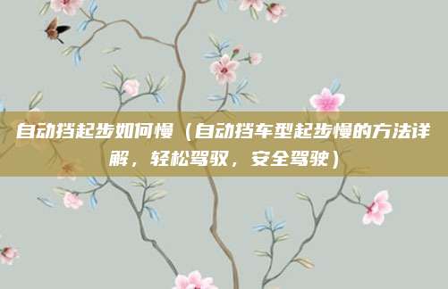 自动挡起步如何慢（自动挡车型起步慢的方法详解，轻松驾驭，安全驾驶）