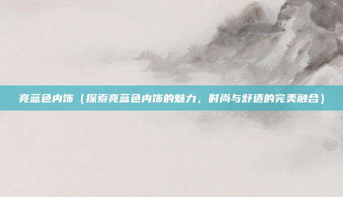 亮蓝色内饰（探索亮蓝色内饰的魅力，时尚与舒适的完美融合）