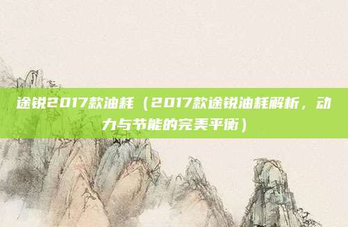 途锐2017款油耗（2017款途锐油耗解析，动力与节能的完美平衡）