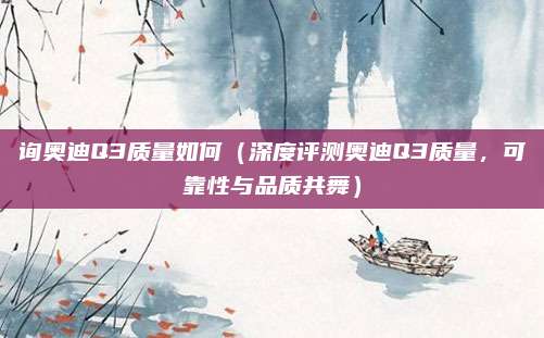 询奥迪Q3质量如何（深度评测奥迪Q3质量，可靠性与品质共舞）