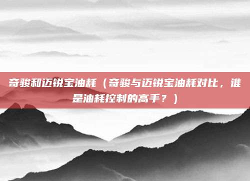 奇骏和迈锐宝油耗（奇骏与迈锐宝油耗对比，谁是油耗控制的高手？）