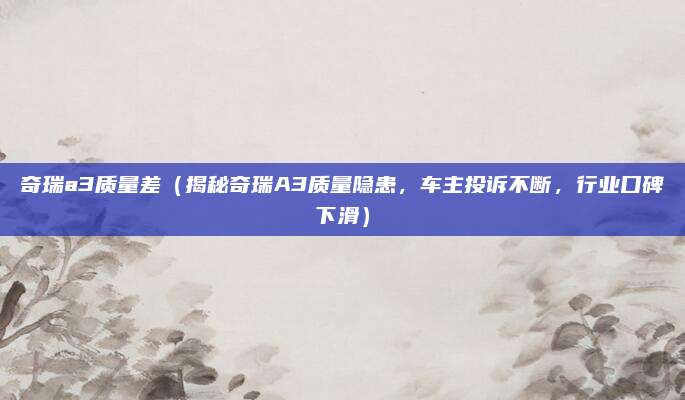 奇瑞a3质量差（揭秘奇瑞A3质量隐患，车主投诉不断，行业口碑下滑）