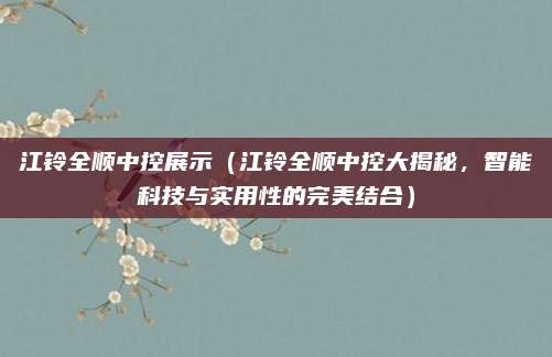 江铃全顺中控展示（江铃全顺中控大揭秘，智能科技与实用性的完美结合）