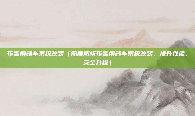 布雷博刹车系统改装（深度解析布雷博刹车系统改装，提升性能，安全升级）