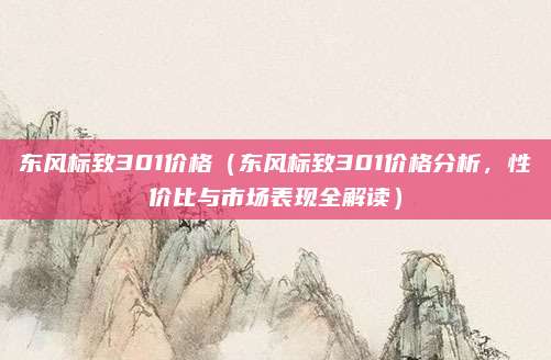 东风标致301价格（东风标致301价格分析，性价比与市场表现全解读）