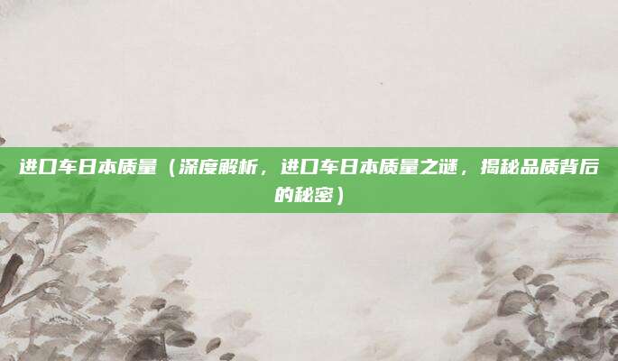 进口车日本质量（深度解析，进口车日本质量之谜，揭秘品质背后的秘密）
