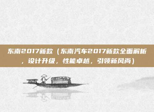 东南2017新款（东南汽车2017新款全面解析，设计升级，性能卓越，引领新风尚）