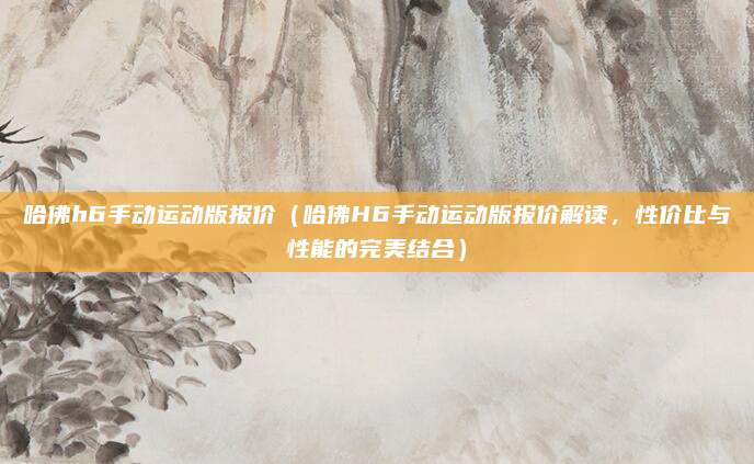 哈佛h6手动运动版报价（哈佛H6手动运动版报价解读，性价比与性能的完美结合）