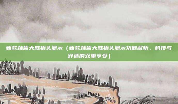 新款林肯大陆抬头显示（新款林肯大陆抬头显示功能解析，科技与舒适的双重享受）