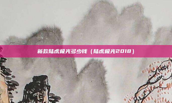 新款陆虎极光多少钱(陆虎极光2018)