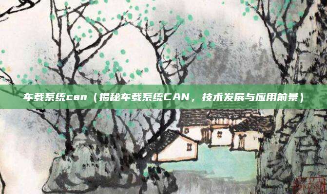 车载系统can（揭秘车载系统CAN，技术发展与应用前景）