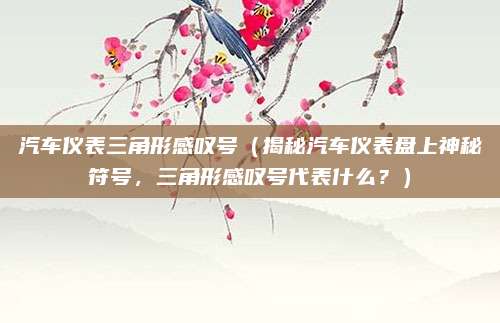 汽车仪表三角形感叹号（揭秘汽车仪表盘上神秘符号，三角形感叹号代表什么？）