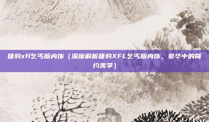 捷豹xfl乞丐版内饰（深度解析捷豹XFL乞丐版内饰，豪华中的简约美学）