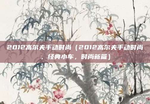2012高尔夫手动时尚（2012高尔夫手动时尚，经典小车，时尚新篇）