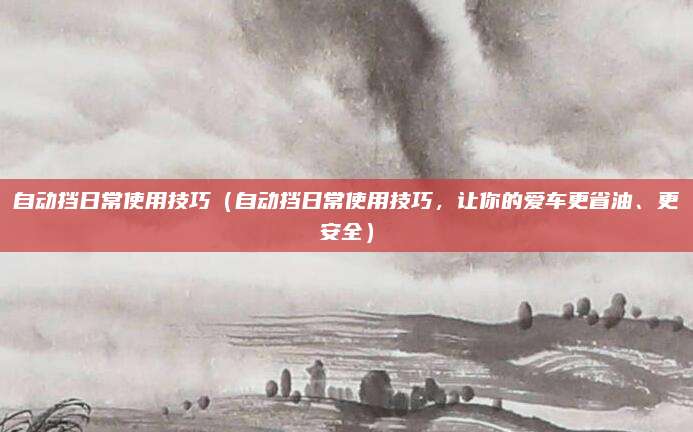 自动挡日常使用技巧（自动挡日常使用技巧，让你的爱车更省油、更安全）