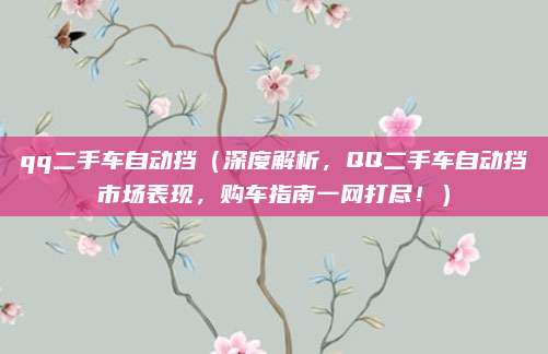 qq二手车自动挡（深度解析，QQ二手车自动挡市场表现，购车指南一网打尽！）