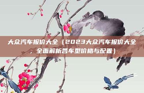 大众汽车报价大全（2023大众汽车报价大全，全面解析各车型价格与配置）
