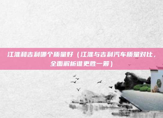 江淮和吉利哪个质量好（江淮与吉利汽车质量对比，全面解析谁更胜一筹）
