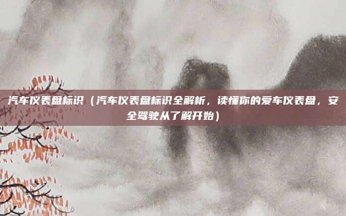 汽车仪表盘标识（汽车仪表盘标识全解析，读懂你的爱车仪表盘，安全驾驶从了解开始）