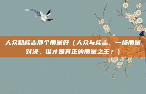 大众和标志那个质量好（大众与标志，一场质量对决，谁才是真正的质量之王？）