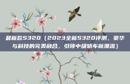 最新款S320（2023全新S320评测，豪华与科技的完美融合，引领中级轿车新潮流）
