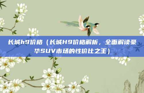 长城h9价格（长城H9价格解析，全面解读豪华SUV市场的性价比之王）