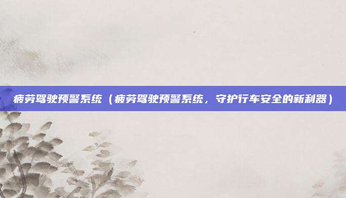 疲劳驾驶预警系统（疲劳驾驶预警系统，守护行车安全的新利器）